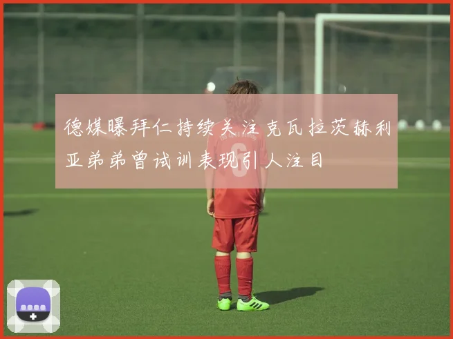 德媒曝拜仁持续关注克瓦拉茨赫利亚弟弟曾试训表现引人注目